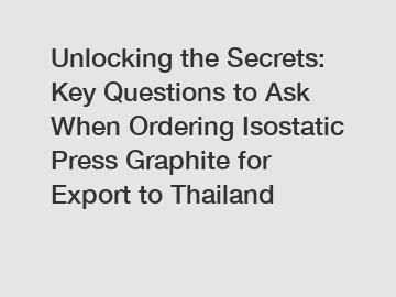 Unlocking the Secrets: Key Questions to Ask When Ordering Isostatic Press Graphite for Export to Thailand