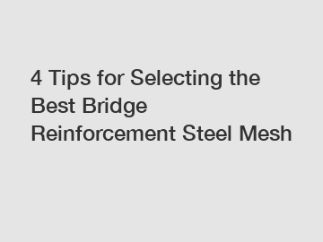 4 Tips for Selecting the Best Bridge Reinforcement Steel Mesh