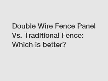 Double Wire Fence Panel Vs. Traditional Fence: Which is better?