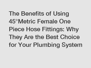 The Benefits of Using 45°Metric Female One Piece Hose Fittings: Why They Are the Best Choice for Your Plumbing System