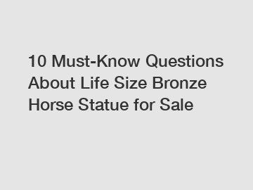 10 Must-Know Questions About Life Size Bronze Horse Statue for Sale