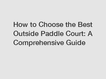 How to Choose the Best Outside Paddle Court: A Comprehensive Guide
