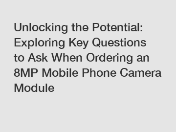 Exploring Key Questions to Ask When Ordering an 8MP Mobile Phone Camera Module