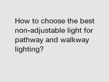 How to choose the best non-adjustable light for pathway and walkway lighting?