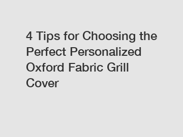 4 Tips for Choosing the Perfect Personalized Oxford Fabric Grill Cover