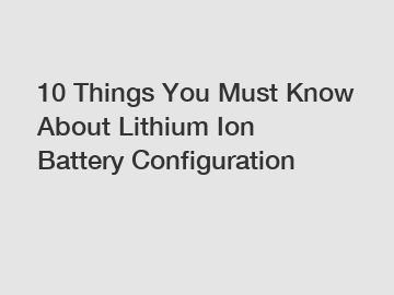 10 Things You Must Know About Lithium Ion Battery Configuration