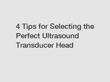 4 Tips for Selecting the Perfect Ultrasound Transducer Head