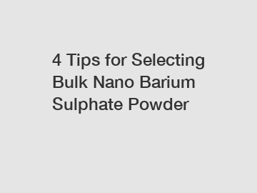 4 Tips for Selecting Bulk Nano Barium Sulphate Powder