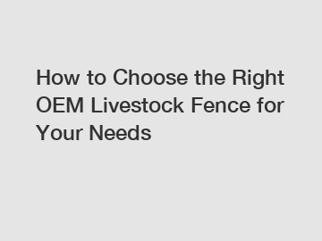 How to Choose the Right OEM Livestock Fence for Your Needs