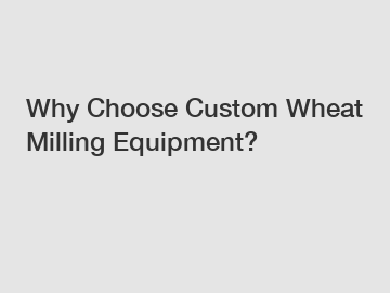 Why Choose Custom Wheat Milling Equipment?