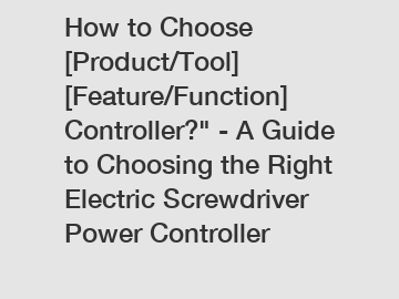 How to Choose [Product/Tool] [Feature/Function] Controller?" - A Guide to Choosing the Right Electric Screwdriver Power Controller