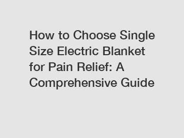 How to Choose Single Size Electric Blanket for Pain Relief: A Comprehensive Guide