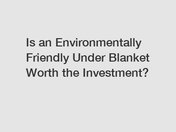 Is an Environmentally Friendly Under Blanket Worth the Investment?