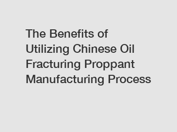 The Benefits of Utilizing Chinese Oil Fracturing Proppant Manufacturing Process