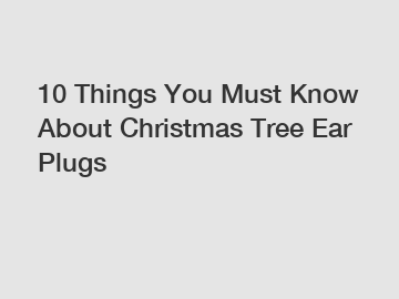 10 Things You Must Know About Christmas Tree Ear Plugs
