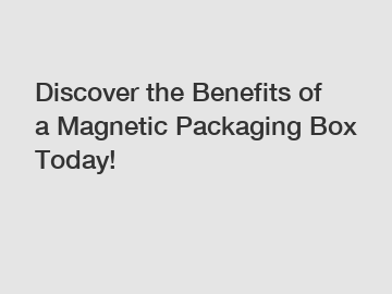 Discover the Benefits of a Magnetic Packaging Box Today!