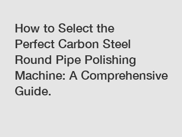 How to Select the Perfect Carbon Steel Round Pipe Polishing Machine: A Comprehensive Guide.