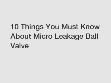 10 Things You Must Know About Micro Leakage Ball Valve