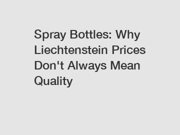 Spray Bottles: Why Liechtenstein Prices Don't Always Mean Quality