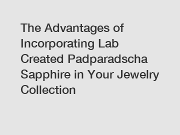 The Advantages of Incorporating Lab Created Padparadscha Sapphire in Your Jewelry Collection