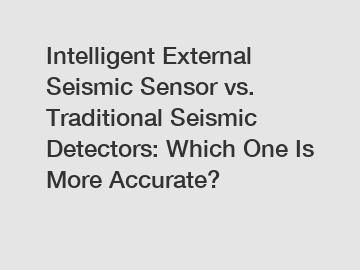 Intelligent External Seismic Sensor vs. Traditional Seismic Detectors: Which One Is More Accurate?