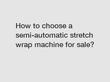 How to choose a semi-automatic stretch wrap machine for sale?