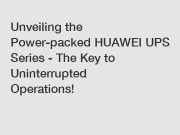 Unveiling the Power-packed HUAWEI UPS Series - The Key to Uninterrupted Operations!