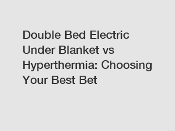 Double Bed Electric Under Blanket vs Hyperthermia: Choosing Your Best Bet