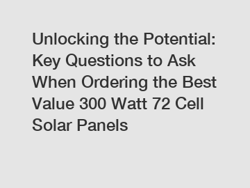 Unlocking the Potential: Key Questions to Ask When Ordering the Best Value 300 Watt 72 Cell Solar Panels