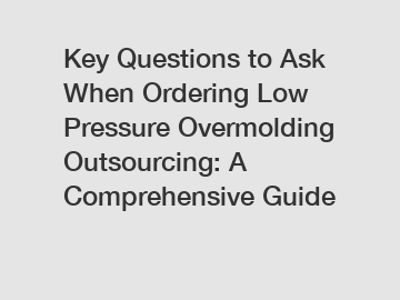 Key Questions to Ask When Ordering Low Pressure Overmolding Outsourcing: A Comprehensive Guide