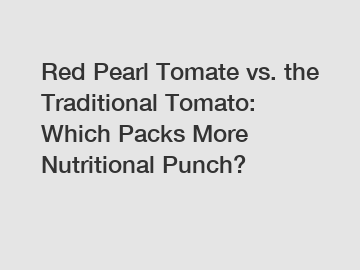 Red Pearl Tomate vs. the Traditional Tomato: Which Packs More Nutritional Punch?