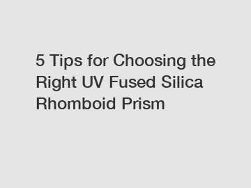 5 Tips for Choosing the Right UV Fused Silica Rhomboid Prism