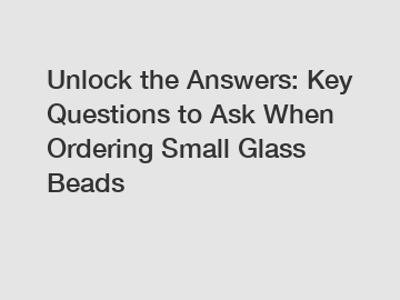 Unlock the Answers: Key Questions to Ask When Ordering Small Glass Beads