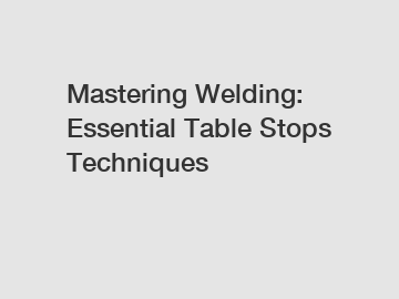 Mastering Welding: Essential Table Stops Techniques