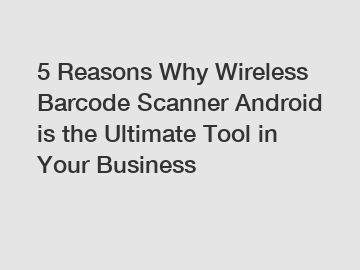 5 Reasons Why Wireless Barcode Scanner Android is the Ultimate Tool in Your Business
