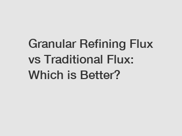 Granular Refining Flux vs Traditional Flux: Which is Better?