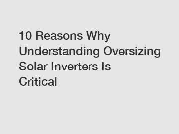 10 Reasons Why Understanding Oversizing Solar Inverters Is Critical