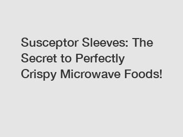 Susceptor Sleeves: The Secret to Perfectly Crispy Microwave Foods!