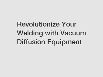 Revolutionize Your Welding with Vacuum Diffusion Equipment