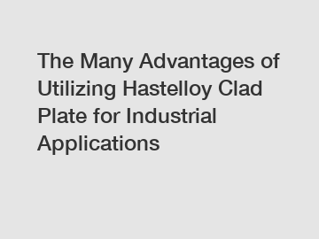 The Many Advantages of Utilizing Hastelloy Clad Plate for Industrial Applications