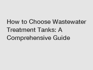 How to Choose Wastewater Treatment Tanks: A Comprehensive Guide