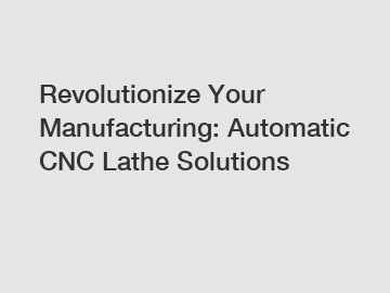 Revolutionize Your Manufacturing: Automatic CNC Lathe Solutions