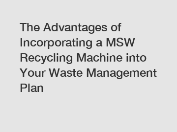 The Advantages of Incorporating a MSW Recycling Machine into Your Waste Management Plan