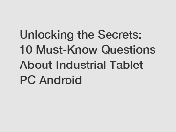 Unlocking the Secrets: 10 Must-Know Questions About Industrial Tablet PC Android
