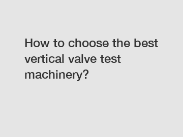 How to choose the best vertical valve test machinery?