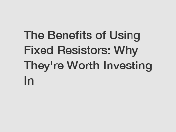 The Benefits of Using Fixed Resistors: Why They're Worth Investing In