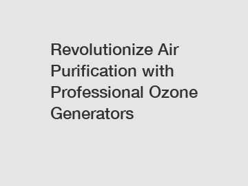 Revolutionize Air Purification with Professional Ozone Generators