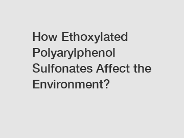 How Ethoxylated Polyarylphenol Sulfonates Affect the Environment?