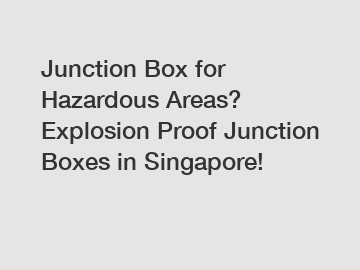 Junction Box for Hazardous Areas? Explosion Proof Junction Boxes in Singapore!