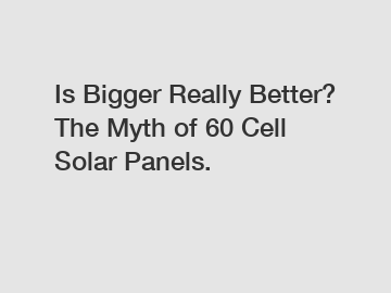 Is Bigger Really Better? The Myth of 60 Cell Solar Panels.